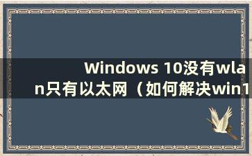 Windows 10没有wlan只有以太网（如何解决win10没有wifi但只有以太网的问题）